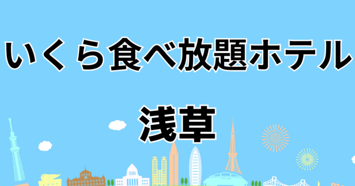 浅草のいくら丼食べ放題が楽しめるホテルまとめ